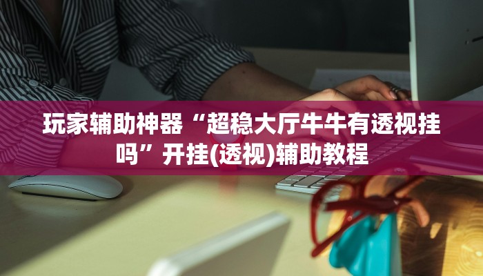 玩家辅助神器“超稳大厅牛牛有透视挂吗”开挂(透视)辅助教程