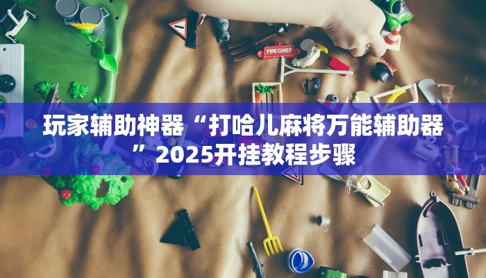 玩家辅助神器“打哈儿麻将万能辅助器”2025开挂教程步骤 玩家辅助神器“打哈儿麻将万能辅助器”2025开挂教程步骤