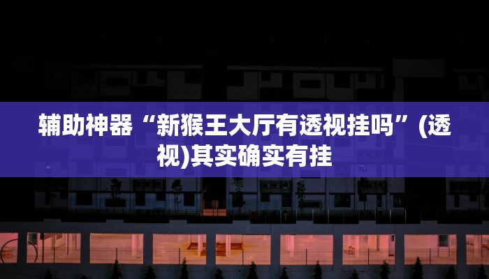 辅助神器“新猴王大厅有透视挂吗”(透视)其实确实有挂