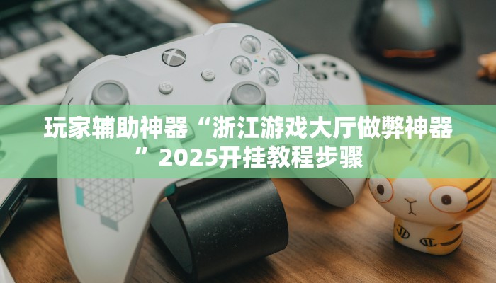 玩家辅助神器“浙江游戏大厅做弊神器”2025开挂教程步骤 玩家辅助神器“浙江游戏大厅做弊神器”2025开挂教程步骤