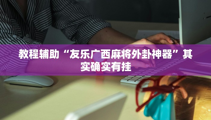 教程辅助“友乐广西麻将外卦神器”其实确实有挂