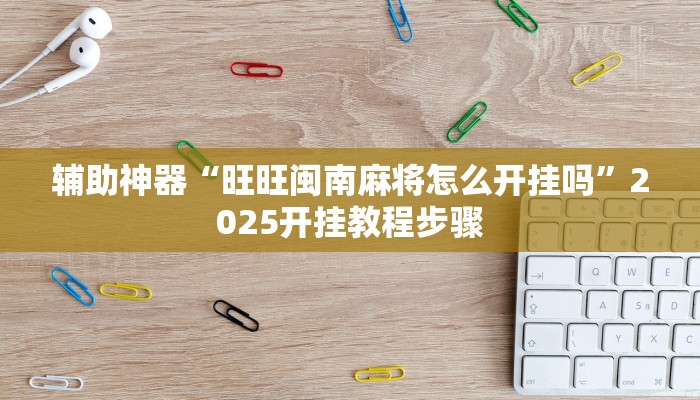 辅助神器“旺旺闽南麻将怎么开挂吗”2025开挂教程步骤 辅助神器“旺旺闽南麻将怎么开挂吗”2025开挂教程步骤