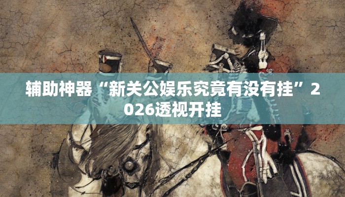 辅助神器“新关公娱乐究竟有没有挂”2026透视开挂 辅助神器“新关公娱乐究竟有没有挂”2026透视开挂