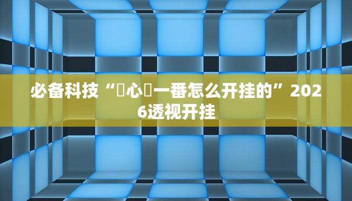 必备科技“開心門一番怎么开挂的”2026透视开挂 必备科技“開心門一番怎么开挂的”2026透视开挂