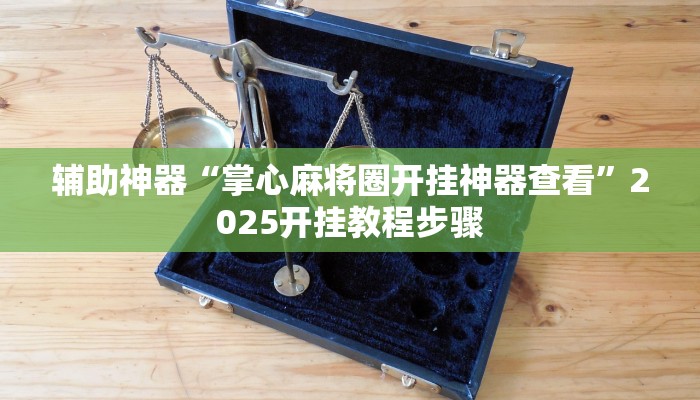 辅助神器“掌心麻将圈开挂神器查看”2025开挂教程步骤 辅助神器“掌心麻将圈开挂神器查看”2025开挂教程步骤