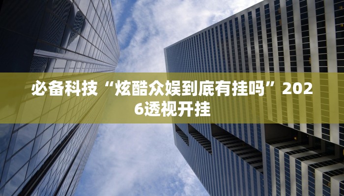 必备科技“炫酷众娱到底有挂吗”2026透视开挂