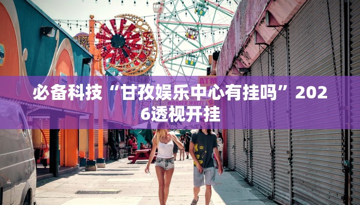 必备科技“甘孜娱乐中心有挂吗”2026透视开挂 必备科技“甘孜娱乐中心有挂吗”2026透视开挂