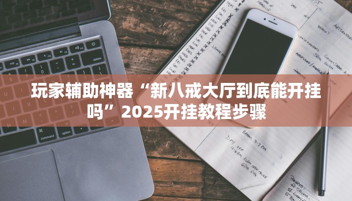 玩家辅助神器“新八戒大厅到底能开挂吗”2025开挂教程步骤 玩家辅助神器“新八戒大厅到底能开挂吗”2025开挂教程步骤
