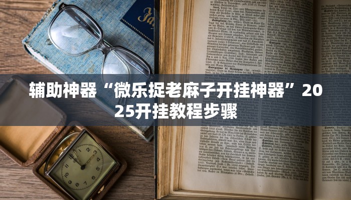 辅助神器“微乐捉老麻子开挂神器”2025开挂教程步骤