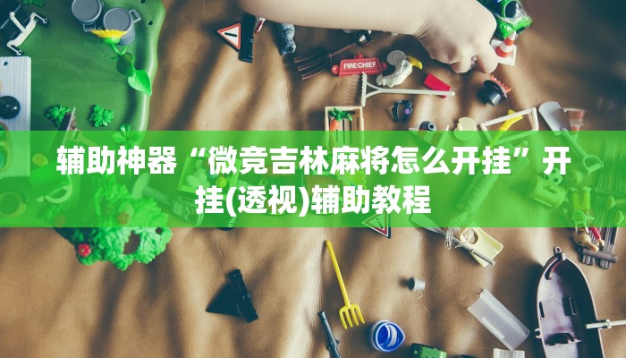 辅助神器“微竞吉林麻将怎么开挂”开挂(透视)辅助教程 辅助神器“微竞吉林麻将怎么开挂”开挂(透视)辅助教程