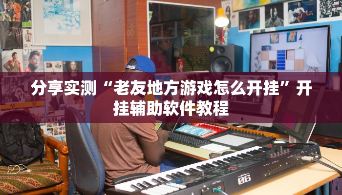 分享实测“老友地方游戏怎么开挂”开挂辅助软件教程 分享实测“老友地方游戏怎么开挂”开挂辅助软件教程