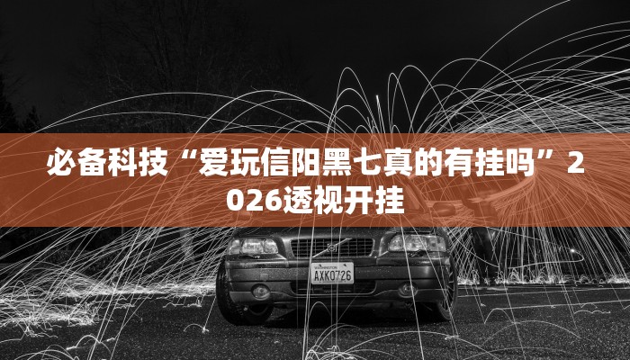 必备科技“爱玩信阳黑七真的有挂吗”2026透视开挂