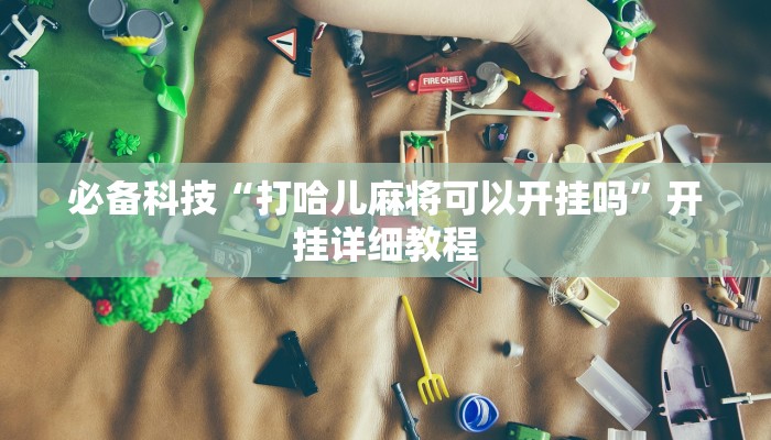 必备科技“打哈儿麻将可以开挂吗”开挂详细教程 必备科技“打哈儿麻将可以开挂吗”开挂详细教程