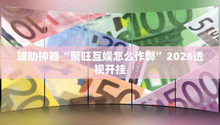 辅助神器“聚旺互娱怎么作弊”2026透视开挂 辅助神器“聚旺互娱怎么作弊”2026透视开挂