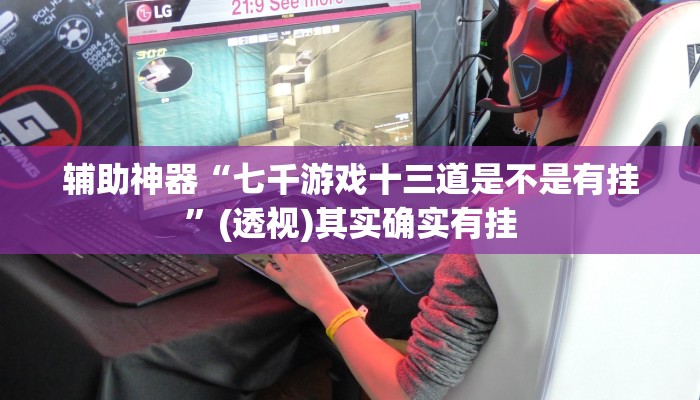 辅助神器“七千游戏十三道是不是有挂”(透视)其实确实有挂 辅助神器“七千游戏十三道是不是有挂”(透视)其实确实有挂