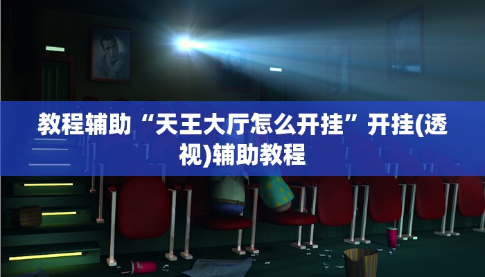 教程辅助“天王大厅怎么开挂”开挂(透视)辅助教程 教程辅助“天王大厅怎么开挂”开挂(透视)辅助教程