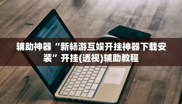 辅助神器“新畅游互娱开挂神器下载安装”开挂(透视)辅助教程 辅助神器“新畅游互娱开挂神器下载安装”开挂(透视)辅助教程