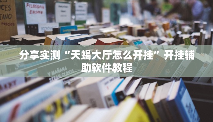 分享实测“天蝎大厅怎么开挂”开挂辅助软件教程 分享实测“天蝎大厅怎么开挂”开挂辅助软件教程