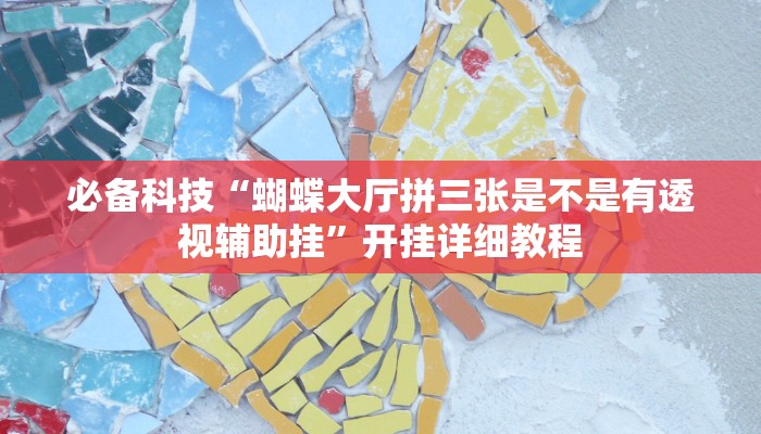 必备科技“蝴蝶大厅拼三张是不是有透视辅助挂”开挂详细教程 必备科技“蝴蝶大厅拼三张是不是有透视辅助挂”开挂详细教程