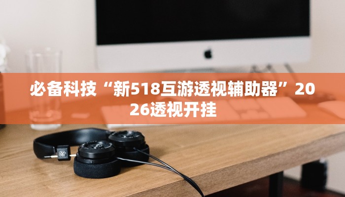 必备科技“新518互游透视辅助器”2026透视开挂 必备科技“新518互游透视辅助器”2026透视开挂