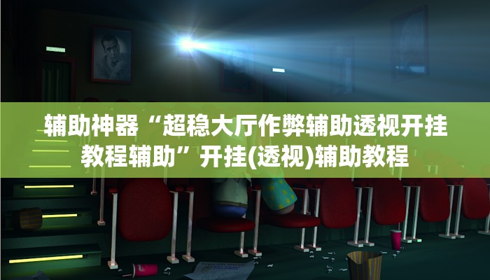 辅助神器“超稳大厅作弊辅助透视开挂教程辅助”开挂(透视)辅助教程 辅助神器“超稳大厅作弊辅助透视开挂教程辅助”开挂(透视)辅助教程