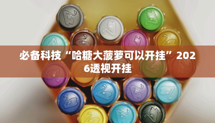 必备科技“哈糖大菠萝可以开挂”2026透视开挂 必备科技“哈糖大菠萝可以开挂”2026透视开挂