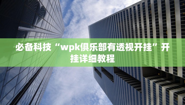 必备科技“wpk俱乐部有透视开挂”开挂详细教程 必备科技“wpk俱乐部有透视开挂”开挂详细教程