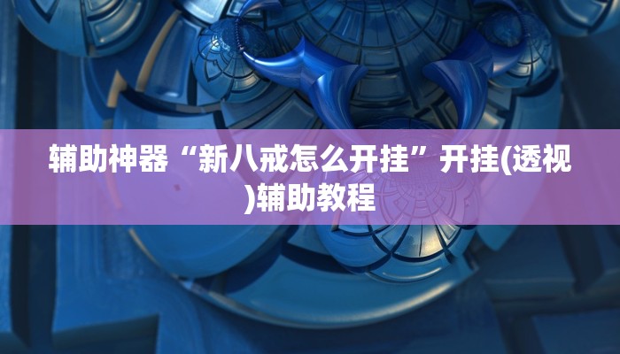 辅助神器“新八戒怎么开挂”开挂(透视)辅助教程 辅助神器“新八戒怎么开挂”开挂(透视)辅助教程