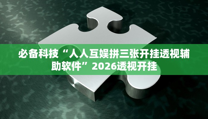 必备科技“人人互娱拼三张开挂透视辅助软件”2026透视开挂 必备科技“人人互娱拼三张开挂透视辅助软件”2026透视开挂