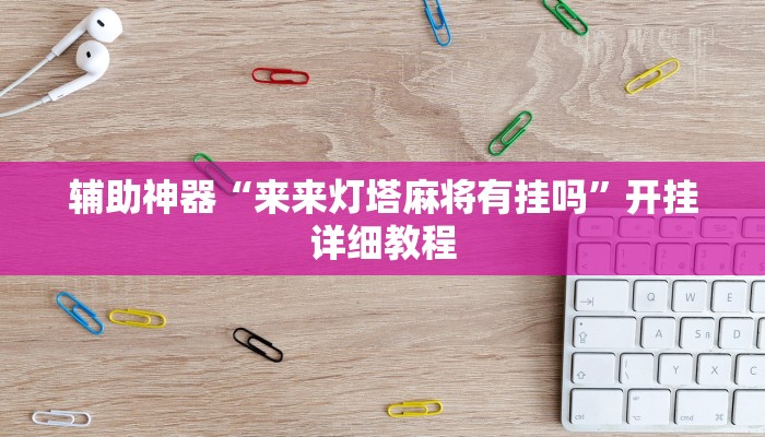辅助神器“来来灯塔麻将有挂吗”开挂详细教程 辅助神器“来来灯塔麻将有挂吗”开挂详细教程