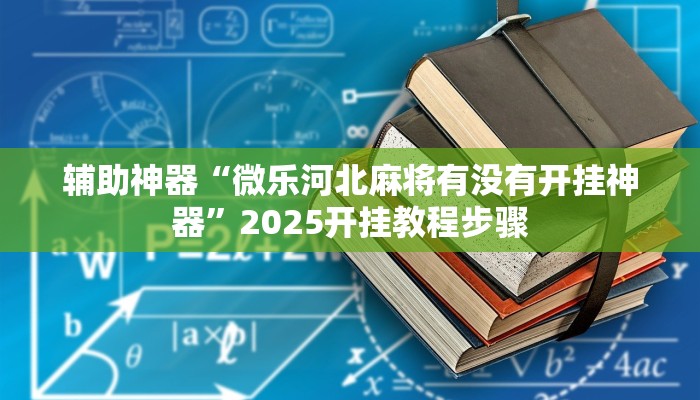 辅助神器“微乐河北麻将有没有开挂神器”2025开挂教程步骤 辅助神器“微乐河北麻将有没有开挂神器”2025开挂教程步骤