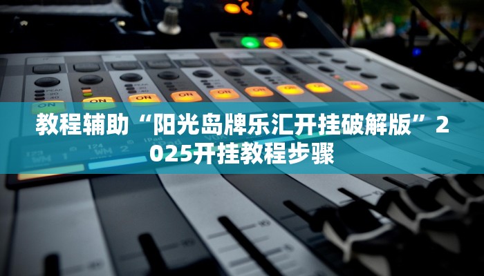 教程辅助“阳光岛牌乐汇开挂破解版”2025开挂教程步骤