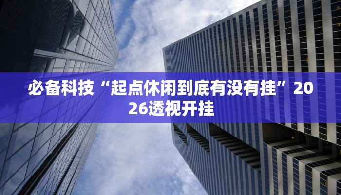 必备科技“起点休闲到底有没有挂”2026透视开挂 必备科技“起点休闲到底有没有挂”2026透视开挂