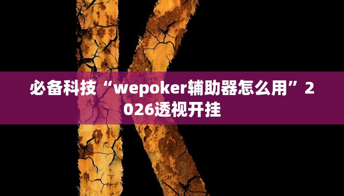 必备科技“wepoker辅助器怎么用”2026透视开挂 必备科技“wepoker辅助器怎么用”2026透视开挂