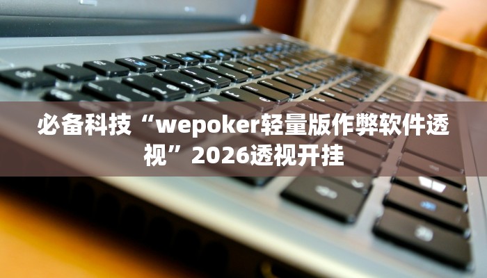 必备科技“wepoker轻量版作弊软件透视”2026透视开挂 必备科技“wepoker轻量版作弊软件透视”2026透视开挂