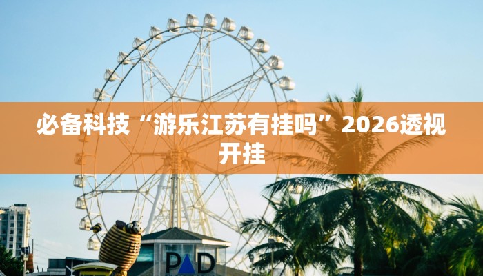 必备科技“游乐江苏有挂吗”2026透视开挂