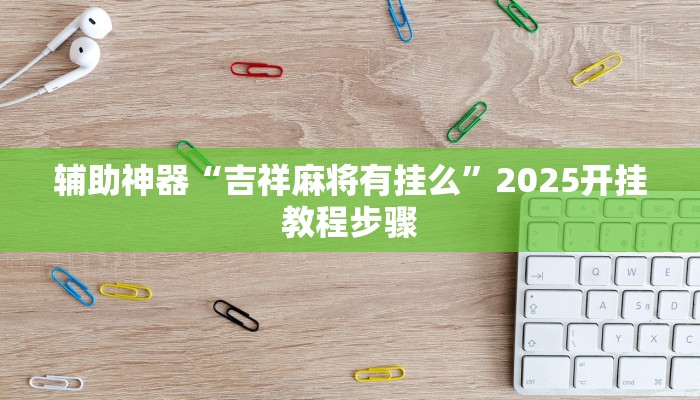 辅助神器“吉祥麻将有挂么”2025开挂教程步骤 辅助神器“吉祥麻将有挂么”2025开挂教程步骤