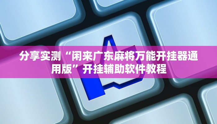 分享实测“闲来广东麻将万能开挂器通用版”开挂辅助软件教程 分享实测“闲来广东麻将万能开挂器通用版”开挂辅助软件教程