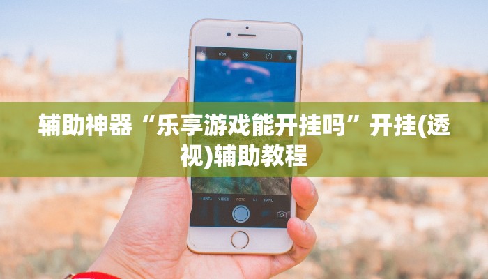 辅助神器“乐享游戏能开挂吗”开挂(透视)辅助教程 辅助神器“乐享游戏能开挂吗”开挂(透视)辅助教程