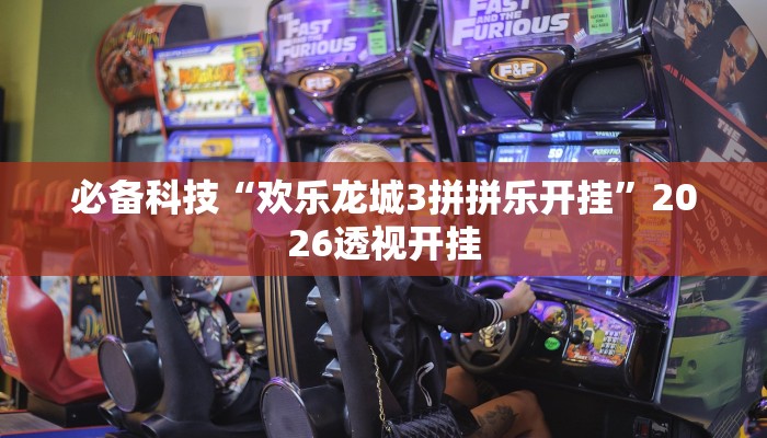 必备科技“欢乐龙城3拼拼乐开挂”2026透视开挂