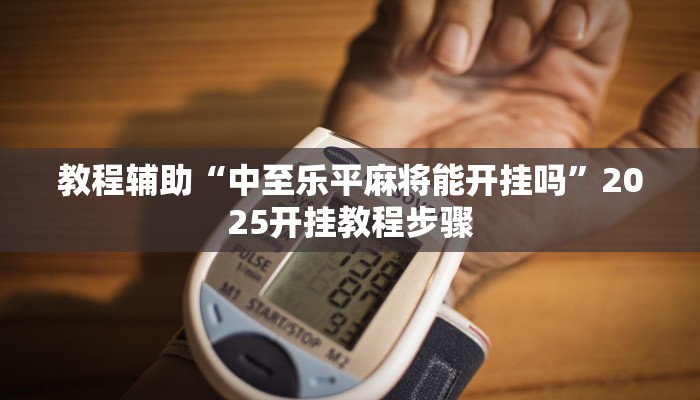 教程辅助“中至乐平麻将能开挂吗”2025开挂教程步骤 教程辅助“中至乐平麻将能开挂吗”2025开挂教程步骤