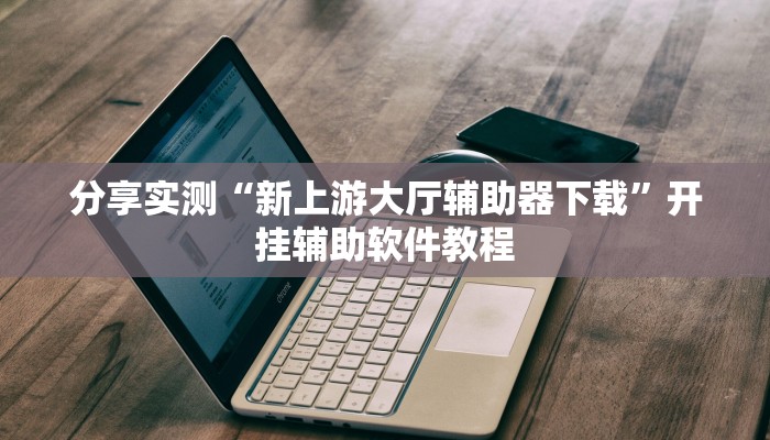 分享实测“新上游大厅辅助器下载”开挂辅助软件教程