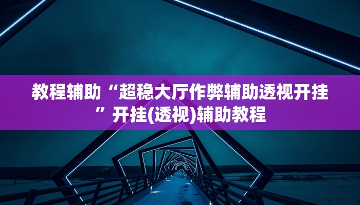 教程辅助“超稳大厅作弊辅助透视开挂”开挂(透视)辅助教程 教程辅助“超稳大厅作弊辅助透视开挂”开挂(透视)辅助教程