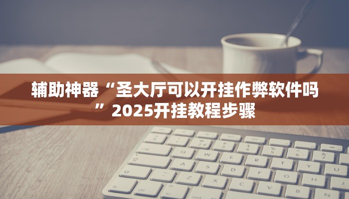 辅助神器“圣大厅可以开挂作弊软件吗”2025开挂教程步骤