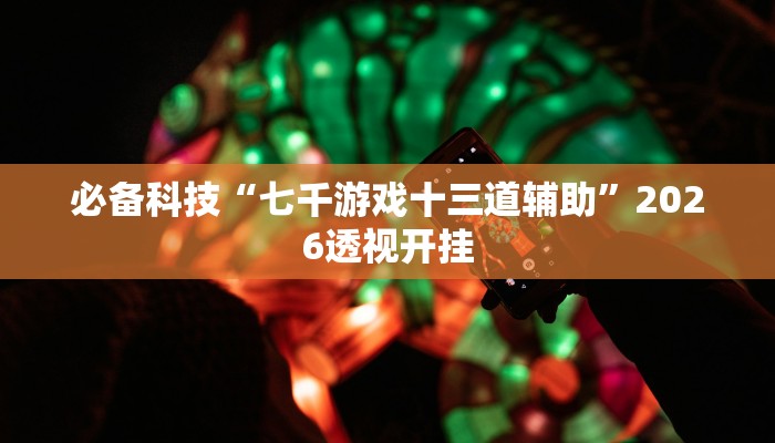 必备科技“七千游戏十三道辅助”2026透视开挂 必备科技“七千游戏十三道辅助”2026透视开挂