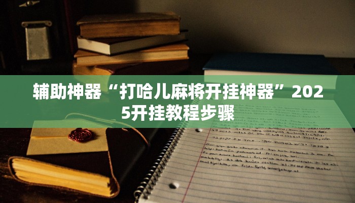 辅助神器“打哈儿麻将开挂神器”2025开挂教程步骤 辅助神器“打哈儿麻将开挂神器”2025开挂教程步骤