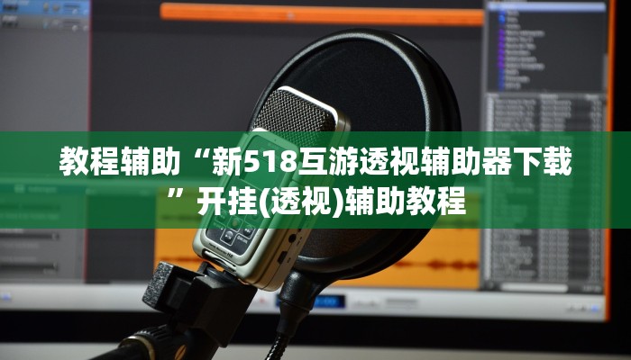 教程辅助“新518互游透视辅助器下载”开挂(透视)辅助教程 教程辅助“新518互游透视辅助器下载”开挂(透视)辅助教程