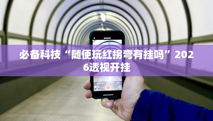 必备科技“随便玩红拐弯有挂吗”2026透视开挂 必备科技“随便玩红拐弯有挂吗”2026透视开挂