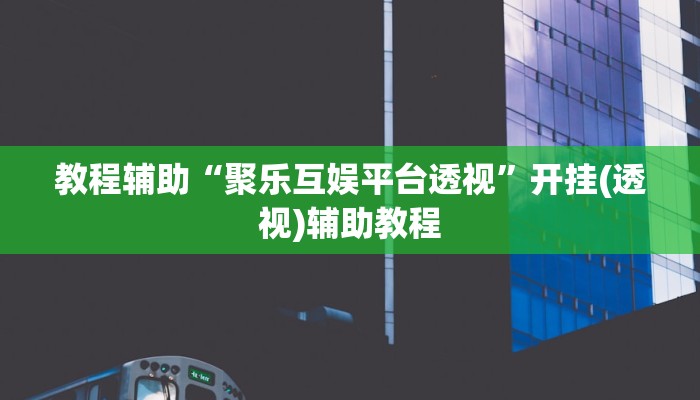 教程辅助“聚乐互娱平台透视”开挂(透视)辅助教程 教程辅助“聚乐互娱平台透视”开挂(透视)辅助教程
