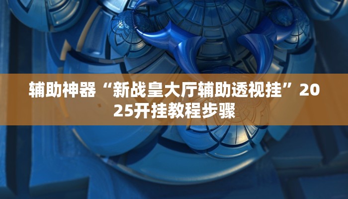 辅助神器“新战皇大厅辅助透视挂”2025开挂教程步骤 辅助神器“新战皇大厅辅助透视挂”2025开挂教程步骤